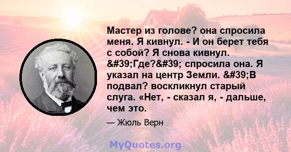 Мастер из голове? она спросила меня. Я кивнул. - И он берет тебя с собой? Я снова кивнул. 'Где?' спросила она. Я указал на центр Земли. 'В подвал? воскликнул старый слуга. «Нет, - сказал я, - дальше, чем это.