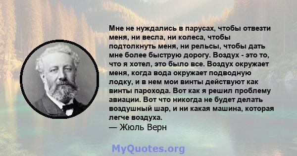 Мне не нуждались в парусах, чтобы отвезти меня, ни весла, ни колеса, чтобы подтолкнуть меня, ни рельсы, чтобы дать мне более быструю дорогу. Воздух - это то, что я хотел, это было все. Воздух окружает меня, когда вода