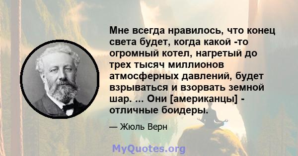 Мне всегда нравилось, что конец света будет, когда какой -то огромный котел, нагретый до трех тысяч миллионов атмосферных давлений, будет взрываться и взорвать земной шар. ... Они [американцы] - отличные боидеры.