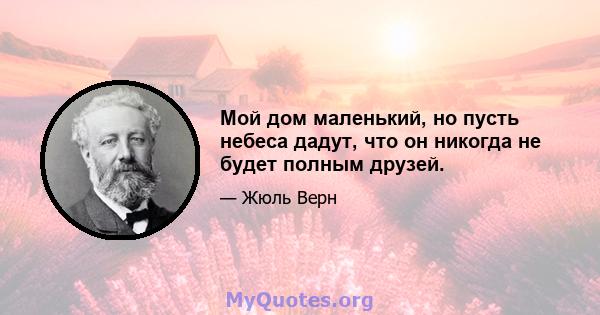 Мой дом маленький, но пусть небеса дадут, что он никогда не будет полным друзей.