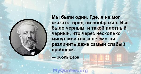 Мы были одни. Где, я не мог сказать, вряд ли вообразил. Все было черным, и такой плотный черный, что через несколько минут мои глаза не смогли различить даже самый слабый проблеск.