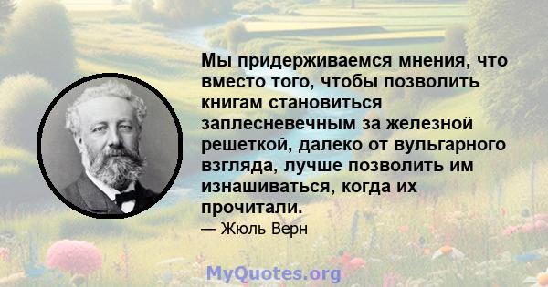 Мы придерживаемся мнения, что вместо того, чтобы позволить книгам становиться заплесневечным за железной решеткой, далеко от вульгарного взгляда, лучше позволить им изнашиваться, когда их прочитали.