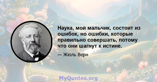 Наука, мой мальчик, состоит из ошибок, но ошибки, которые правильно совершать, потому что они шагнут к истине.