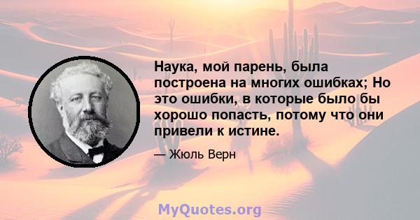 Наука, мой парень, была построена на многих ошибках; Но это ошибки, в которые было бы хорошо попасть, потому что они привели к истине.