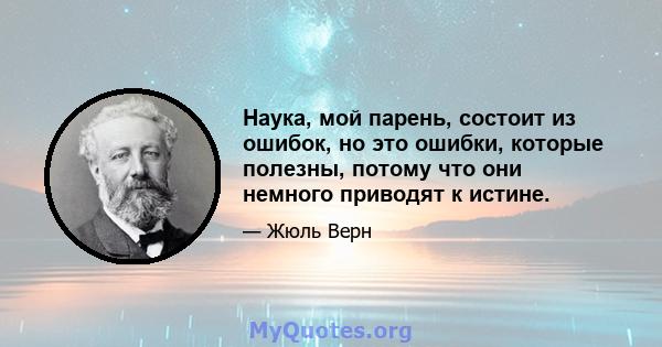 Наука, мой парень, состоит из ошибок, но это ошибки, которые полезны, потому что они немного приводят к истине.