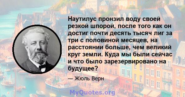 Наутилус пронзил воду своей резкой шпорой, после того как он достиг почти десять тысяч лиг за три с половиной месяцев, на расстоянии больше, чем великий круг земли. Куда мы были сейчас и что было зарезервировано на