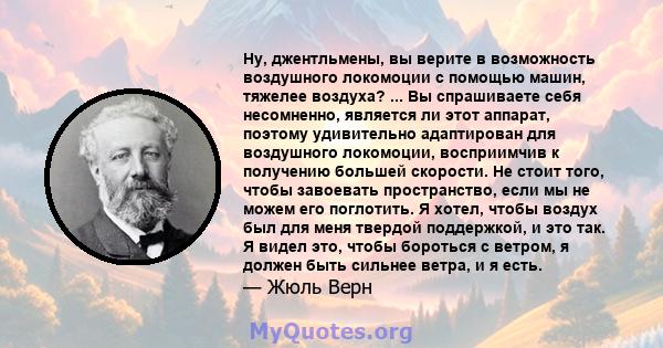 Ну, джентльмены, вы верите в возможность воздушного локомоции с помощью машин, тяжелее воздуха? ... Вы спрашиваете себя несомненно, является ли этот аппарат, поэтому удивительно адаптирован для воздушного локомоции,