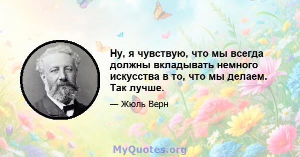 Ну, я чувствую, что мы всегда должны вкладывать немного искусства в то, что мы делаем. Так лучше.