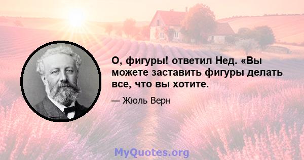 О, фигуры! ответил Нед. «Вы можете заставить фигуры делать все, что вы хотите.