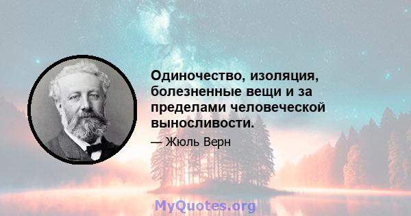 Одиночество, изоляция, болезненные вещи и за пределами человеческой выносливости.