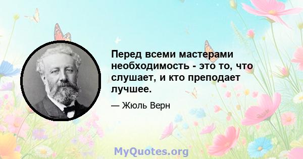 Перед всеми мастерами необходимость - это то, что слушает, и кто преподает лучшее.