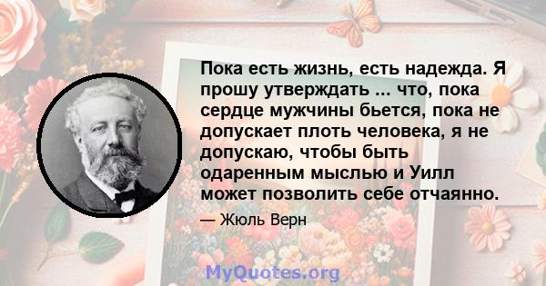 Пока есть жизнь, есть надежда. Я прошу утверждать ... что, пока сердце мужчины бьется, пока не допускает плоть человека, я не допускаю, чтобы быть одаренным мыслью и Уилл может позволить себе отчаянно.