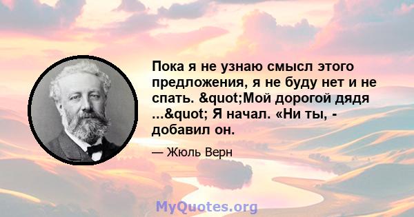 Пока я не узнаю смысл этого предложения, я не буду нет и не спать. "Мой дорогой дядя ..." Я начал. «Ни ты, - добавил он.