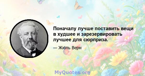 Поначалу лучше поставить вещи в худшее и зарезервировать лучшее для сюрприза.