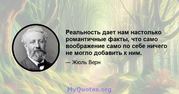 Реальность дает нам настолько романтичные факты, что само воображение само по себе ничего не могло добавить к ним.