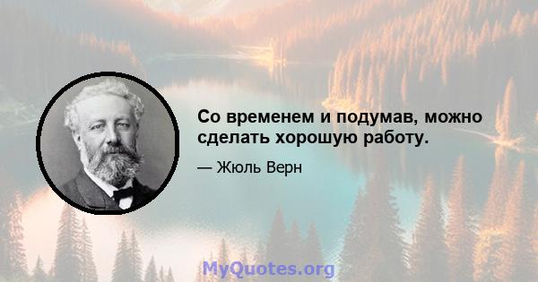 Со временем и подумав, можно сделать хорошую работу.