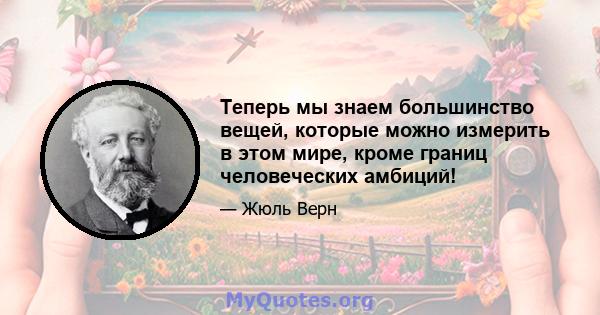 Теперь мы знаем большинство вещей, которые можно измерить в этом мире, кроме границ человеческих амбиций!