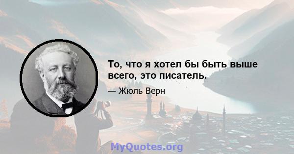 То, что я хотел бы быть выше всего, это писатель.