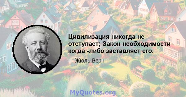 Цивилизация никогда не отступает; Закон необходимости когда -либо заставляет его.