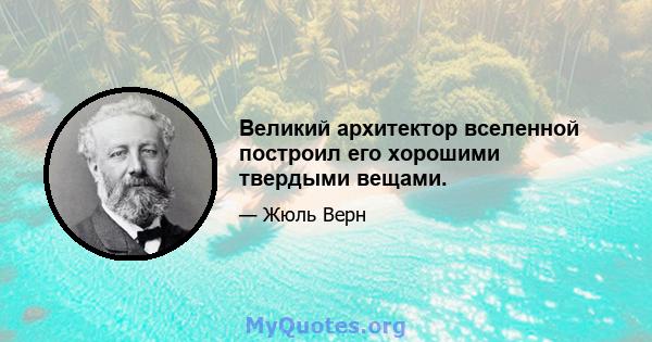 Великий архитектор вселенной построил его хорошими твердыми вещами.