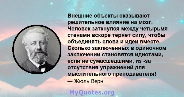 Внешние объекты оказывают решительное влияние на мозг. Человек заткнулся между четырьмя стенами вскоре теряет силу, чтобы объединять слова и идеи вместе. Сколько заключенных в одиночном заключении становятся идиотами,