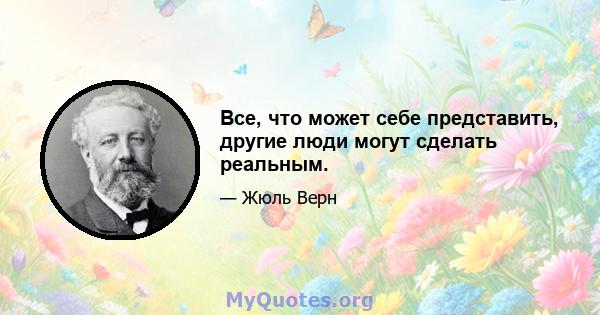 Все, что может себе представить, другие люди могут сделать реальным.