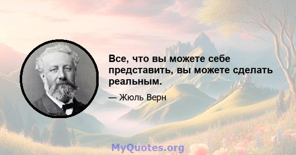 Все, что вы можете себе представить, вы можете сделать реальным.