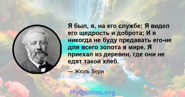 Я был, я, на его службе; Я видел его щедрость и доброта; И я никогда не буду предавать его-не для всего золота в мире. Я приехал из деревни, где они не едят такой хлеб.