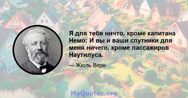 Я для тебя ничто, кроме капитана Немо; И вы и ваши спутники для меня ничего, кроме пассажиров Наутилуса.