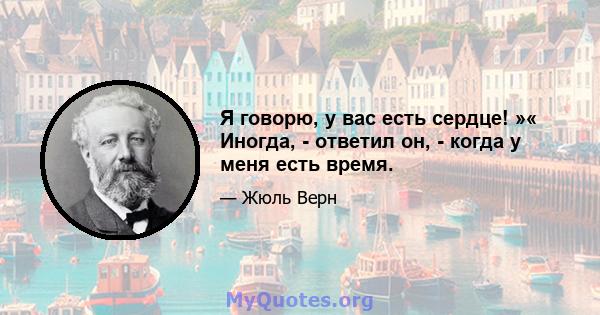 Я говорю, у вас есть сердце! »« Иногда, - ответил он, - когда у меня есть время.