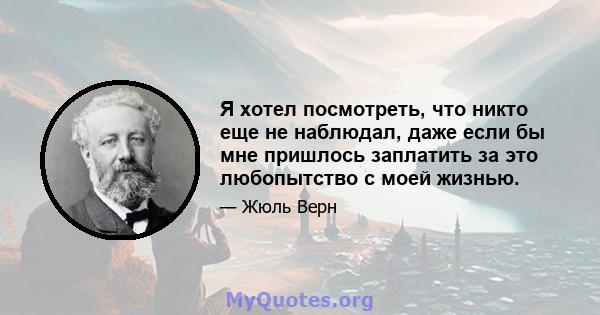 Я хотел посмотреть, что никто еще не наблюдал, даже если бы мне пришлось заплатить за это любопытство с моей жизнью.