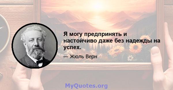 Я могу предпринять и настойчиво даже без надежды на успех.