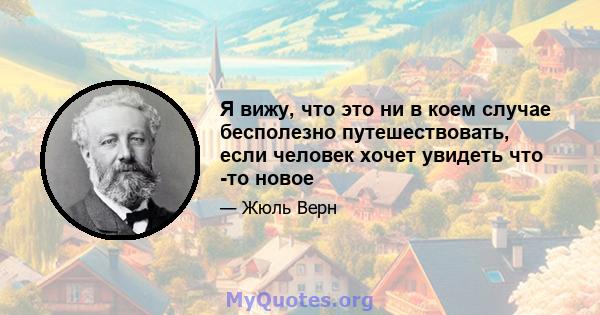 Я вижу, что это ни в коем случае бесполезно путешествовать, если человек хочет увидеть что -то новое