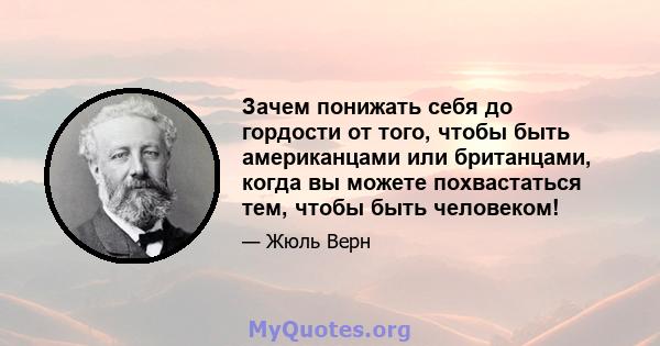 Зачем понижать себя до гордости от того, чтобы быть американцами или британцами, когда вы можете похвастаться тем, чтобы быть человеком!