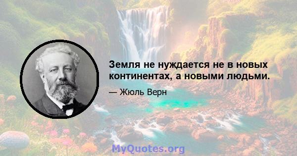 Земля не нуждается не в новых континентах, а новыми людьми.