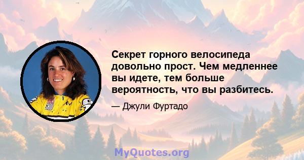 Секрет горного велосипеда довольно прост. Чем медленнее вы идете, тем больше вероятность, что вы разбитесь.