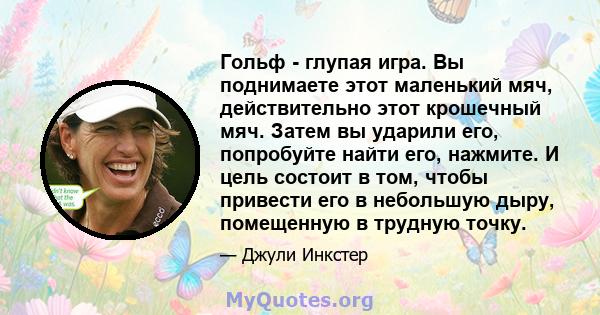 Гольф - глупая игра. Вы поднимаете этот маленький мяч, действительно этот крошечный мяч. Затем вы ударили его, попробуйте найти его, нажмите. И цель состоит в том, чтобы привести его в небольшую дыру, помещенную в