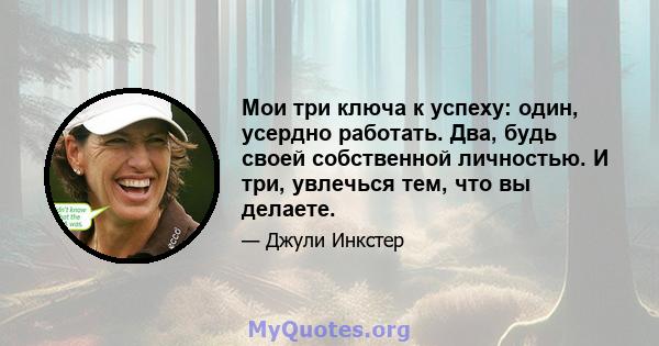 Мои три ключа к успеху: один, усердно работать. Два, будь своей собственной личностью. И три, увлечься тем, что вы делаете.