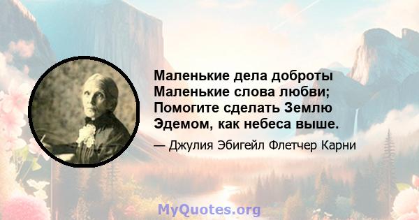 Маленькие дела доброты Маленькие слова любви; Помогите сделать Землю Эдемом, как небеса выше.