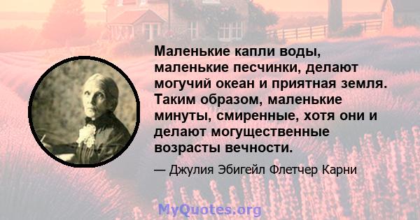 Маленькие капли воды, маленькие песчинки, делают могучий океан и приятная земля. Таким образом, маленькие минуты, смиренные, хотя они и делают могущественные возрасты вечности.