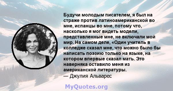 Будучи молодым писателем, я был на страже против латиноамериканской во мне, испанцы во мне, потому что, насколько я мог видеть модели, представленные мне, не включали мой мир. На самом деле, «Один учитель в колледже