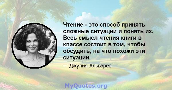 Чтение - это способ принять сложные ситуации и понять их. Весь смысл чтения книги в классе состоит в том, чтобы обсудить, на что похожи эти ситуации.