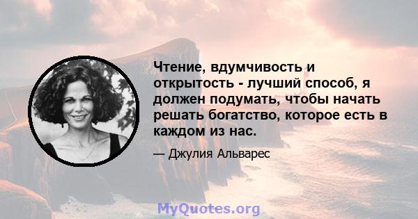 Чтение, вдумчивость и открытость - лучший способ, я должен подумать, чтобы начать решать богатство, которое есть в каждом из нас.