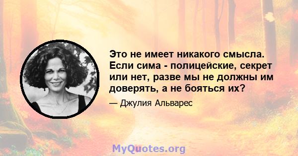 Это не имеет никакого смысла. Если сима - полицейские, секрет или нет, разве мы не должны им доверять, а не бояться их?