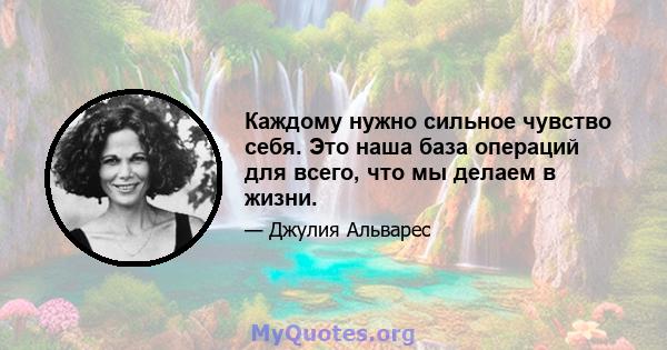 Каждому нужно сильное чувство себя. Это наша база операций для всего, что мы делаем в жизни.