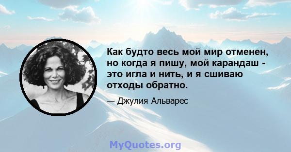 Как будто весь мой мир отменен, но когда я пишу, мой карандаш - это игла и нить, и я сшиваю отходы обратно.