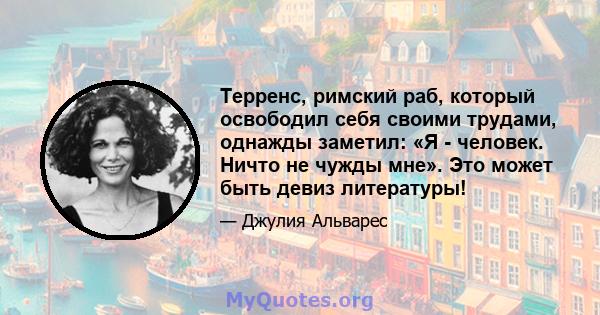 Терренс, римский раб, который освободил себя своими трудами, однажды заметил: «Я - человек. Ничто не чужды мне». Это может быть девиз литературы!