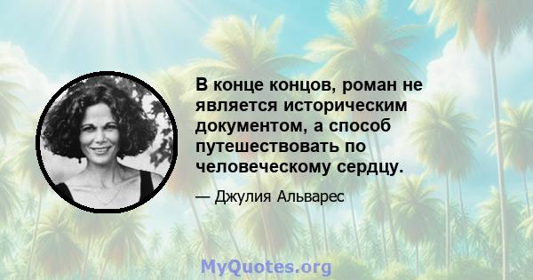 В конце концов, роман не является историческим документом, а способ путешествовать по человеческому сердцу.