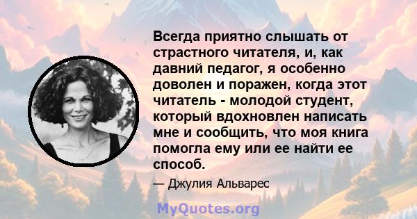 Всегда приятно слышать от страстного читателя, и, как давний педагог, я особенно доволен и поражен, когда этот читатель - молодой студент, который вдохновлен написать мне и сообщить, что моя книга помогла ему или ее