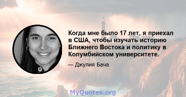 Когда мне было 17 лет, я приехал в США, чтобы изучать историю Ближнего Востока и политику в Колумбийском университете.